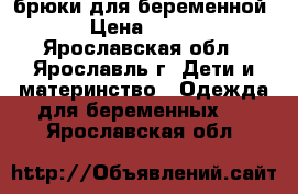 брюки для беременной › Цена ­ 500 - Ярославская обл., Ярославль г. Дети и материнство » Одежда для беременных   . Ярославская обл.